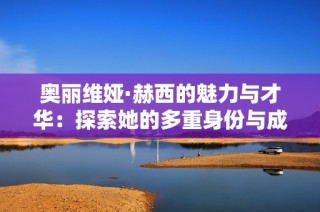 奥丽维娅·赫西的魅力与才华：探索她的多重身份与成就