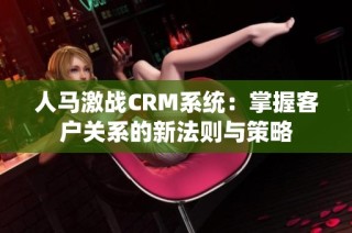 人马激战CRM系统：掌握客户关系的新法则与策略