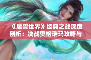 《魔兽世界》经典之战深度剖析：决战奥格瑞玛攻略与背景全解析