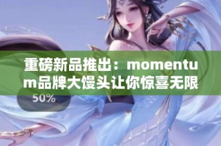 重磅新品推出：momentum品牌大馒头让你惊喜无限！