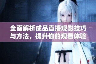 全面解析成品直播观影技巧与方法，提升你的观看体验