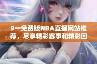 9一免费版NBA直播网站推荐，尽享精彩赛事和精彩回放