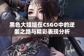 黑色大姐姐在CSGO中的逆袭之路与精彩表现分析