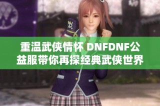 重温武侠情怀 DNFDNF公益服带你再探经典武侠世界魅力