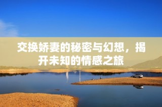 交换娇妻的秘密与幻想，揭开未知的情感之旅
