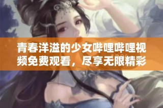 青春洋溢的少女哔哩哔哩视频免费观看，尽享无限精彩