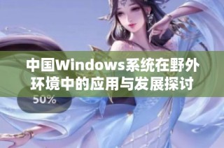 中国Windows系统在野外环境中的应用与发展探讨