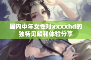 国内中年女性对xxxxhd的独特见解和体验分享