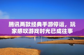 腾讯两款经典手游停运，玩家感叹游戏时光已成往事