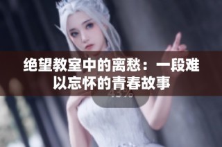 绝望教室中的离愁：一段难以忘怀的青春故事