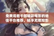 免费观看千部精彩电影的绝佳平台推荐，畅享无限观影乐趣