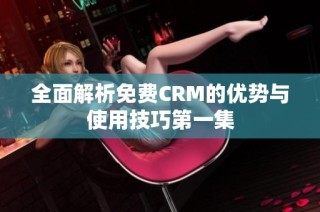 全面解析免费CRM的优势与使用技巧第一集