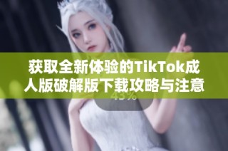 获取全新体验的TikTok成人版破解版下载攻略与注意事项