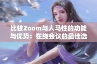 比较Zoom与人马性的功能与优势：在线会议的最佳选择