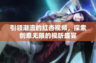 引领潮流的红杏视频，探索创意无限的视听盛宴