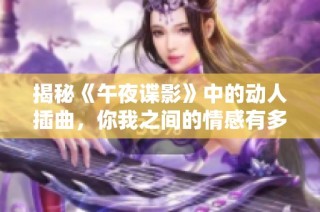 揭秘《午夜谍影》中的动人插曲，你我之间的情感有多深