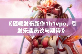 《硬糖发布新作1h1vpo，引发乐迷热议与期待》