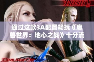 通过这款3A配置畅玩《魔兽世界：地心之战》十分流畅