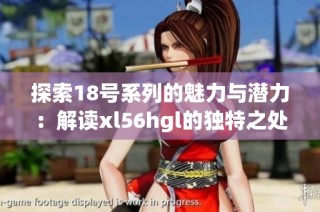 探索18号系列的魅力与潜力：解读xl56hgl的独特之处