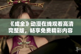 《成全》动漫在线观看高清完整版，畅享免费精彩内容