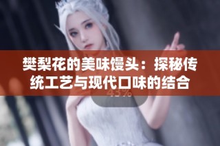 樊梨花的美味馒头：探秘传统工艺与现代口味的结合