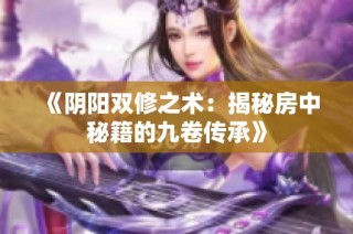 《阴阳双修之术：揭秘房中秘籍的九卷传承》