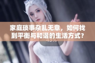 家庭琐事杂乱无章，如何找到平衡与和谐的生活方式？