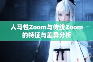 人马性Zoom与传统Zoom的特征与差异分析