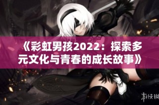 《彩虹男孩2022：探索多元文化与青春的成长故事》