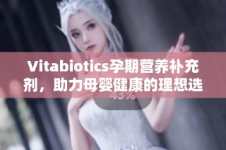 Vitabiotics孕期营养补充剂，助力母婴健康的理想选择