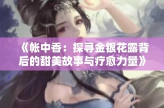 《帐中香：探寻金银花露背后的甜美故事与疗愈力量》