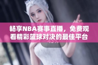 畅享NBA赛事直播，免费观看精彩篮球对决的最佳平台