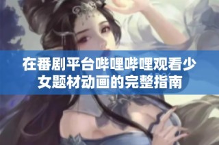 在番剧平台哔哩哔哩观看少女题材动画的完整指南