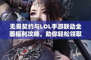 无畏契约与LOL手游联动全面福利攻略，助你轻松领取丰厚奖励