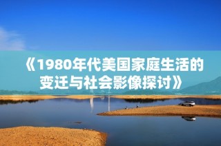 《1980年代美国家庭生活的变迁与社会影像探讨》