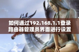 如何通过192.168.1.1登录路由器管理员界面进行设置与管理的详细指南