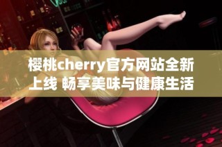 樱桃cherry官方网站全新上线 畅享美味与健康生活