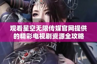 观看星空无限传媒官网提供的精彩电视剧资源全攻略