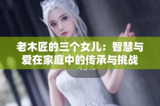 老木匠的三个女儿：智慧与爱在家庭中的传承与挑战