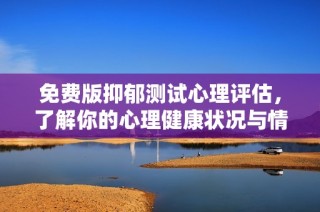 免费版抑郁测试心理评估，了解你的心理健康状况与情绪状态