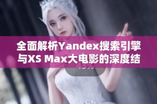 全面解析Yandex搜索引擎与XS Max大电影的深度结合