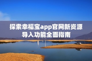 探索幸福宝app官网新资源导入功能全面指南