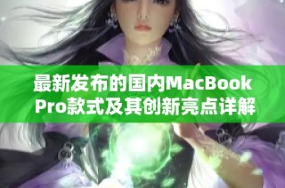 最新发布的国内MacBook Pro款式及其创新亮点详解