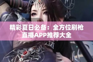 精彩夏日必备：全方位刷枪直播APP推荐大全