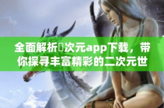 全面解析囧次元app下载，带你探寻丰富精彩的二次元世界