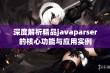 深度解析精品javaparser的核心功能与应用实例