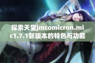 探索天堂jmcomicron.mic1.7.1新版本的特色与功能解析