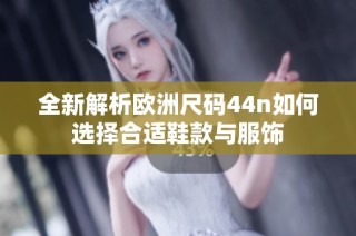 全新解析欧洲尺码44n如何选择合适鞋款与服饰