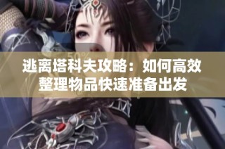 逃离塔科夫攻略：如何高效整理物品快速准备出发