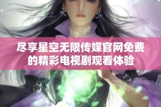 尽享星空无限传媒官网免费的精彩电视剧观看体验